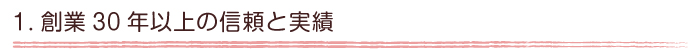 1.創業30年以上の信頼と実績